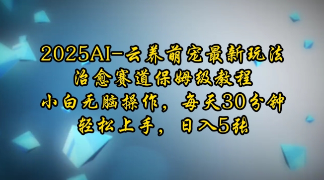2025AI云养萌宠最新玩法，治愈赛道保姆级教程，小白无脑操作，每天30分钟，轻松上手，日入5张跨境课程-外贸教程-精品网课-电商运营课库课堂
