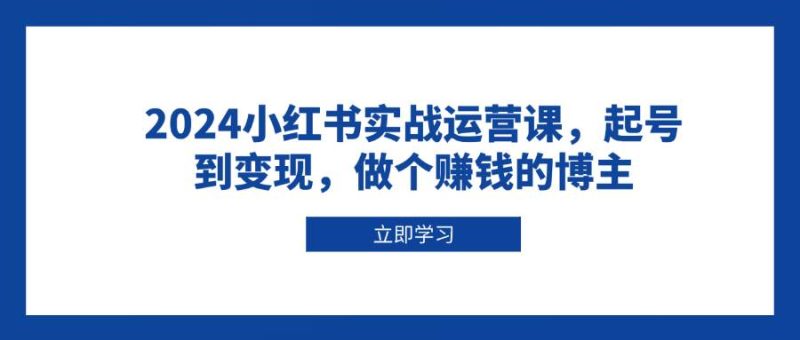2024小红书实战运营课，起号到变现，做个赚钱的博主跨境课程-外贸教程-精品网课-电商运营课库课堂