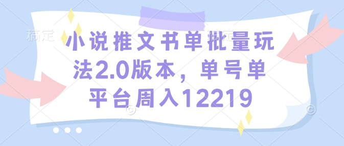 小说推文书单批量玩法2.0版本，单号单平台周入12219跨境课程-外贸教程-精品网课-电商运营课库课堂
