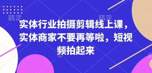 实体行业拍摄剪辑线上课，实体商家不要再等啦，短视频拍起来跨境课程-外贸教程-精品网课-电商运营课库课堂