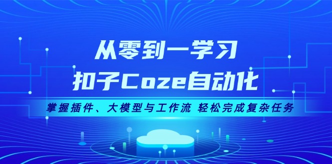 从零到一学习扣子Coze自动化，掌握插件、大模型与工作流 轻松完成复杂任务跨境课程-外贸教程-精品网课-电商运营课库课堂