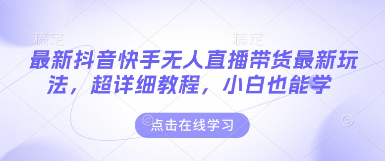 最新抖音快手无人直播带货玩法，超详细教程，小白也能学跨境课程-外贸教程-精品网课-电商运营课库课堂