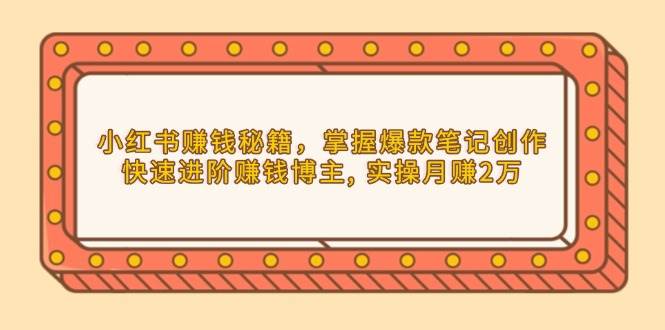 小红书赚钱秘籍，掌握爆款笔记创作，快速进阶赚钱博主, 实操月赚2万跨境课程-外贸教程-精品网课-电商运营课库课堂