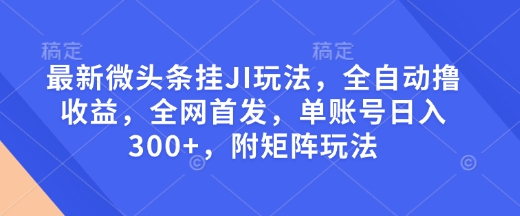 最新微头条挂JI玩法，全自动撸收益，全网首发，单账号日入300+，附矩阵玩法跨境课程-外贸教程-精品网课-电商运营课库课堂