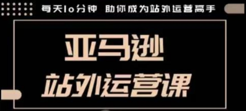 聪明的跨境人都在学的亚马逊站外运营课，每天10分钟，手把手教你成为站外运营高手跨境课程-外贸教程-精品网课-电商运营课库课堂
