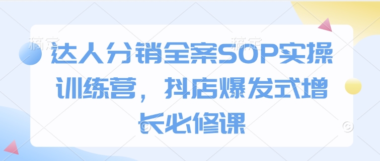 达人分销全案SOP实操训练营，抖店爆发式增长必修课跨境课程-外贸教程-精品网课-电商运营课库课堂