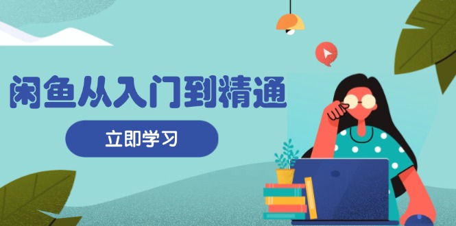 闲鱼从入门到精通：掌握商品发布全流程，每日流量获取技巧，快速高效变现跨境课程-外贸教程-精品网课-电商运营课库课堂