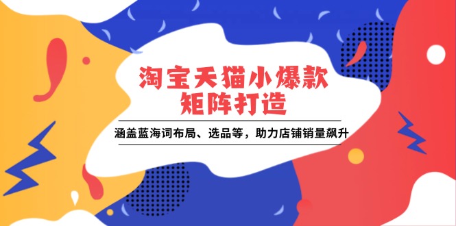 淘宝天猫小爆款矩阵打造：涵盖蓝海词布局、选品等，助力店铺销量飙升跨境课程-外贸教程-精品网课-电商运营课库课堂