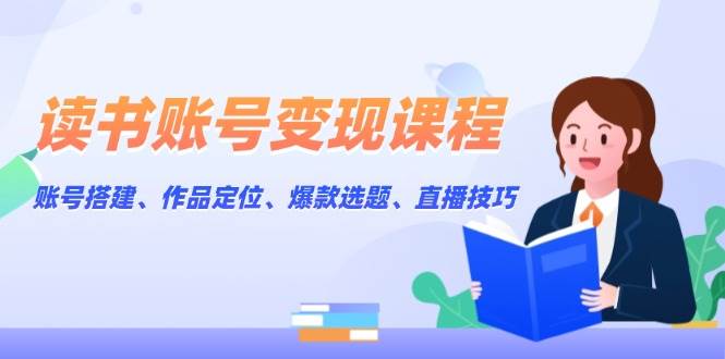 读书账号变现课程：账号搭建、作品定位、爆款选题、直播技巧跨境课程-外贸教程-精品网课-电商运营课库课堂