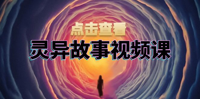灵异故事视频课：文案、剪辑流程、画面处理及封面制作，助力创作者盈利跨境课程-外贸教程-精品网课-电商运营课库课堂