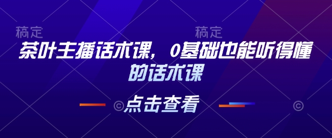 茶叶主播话术课，0基础也能听得懂的话术课跨境课程-外贸教程-精品网课-电商运营课库课堂