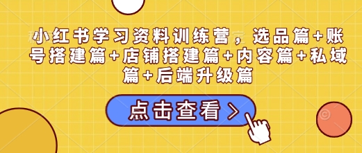 小红书学习资料训练营，选品篇+账号搭建篇+店铺搭建篇+内容篇+私域篇+后端升级篇跨境课程-外贸教程-精品网课-电商运营课库课堂