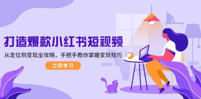 打造爆款小红书短视频，从定位到变现全攻略，手把手教你掌握变现技巧跨境课程-外贸教程-精品网课-电商运营课库课堂