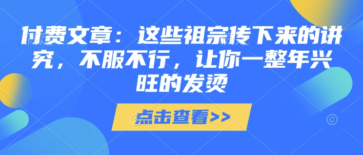 付费文章：这些祖宗传下来的讲究，不服不行，让你一整年兴旺的发烫!(全文收藏)跨境课程-外贸教程-精品网课-电商运营课库课堂