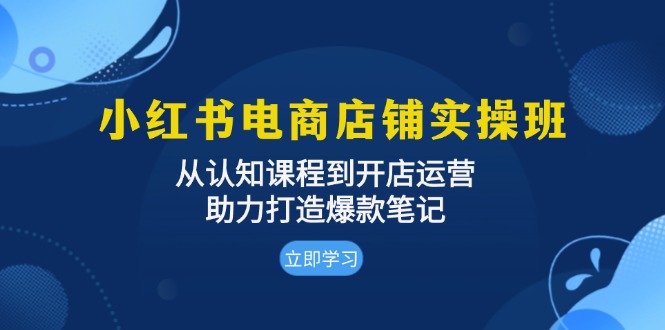 小红书电商店铺实操班：从认知课程到开店运营，助力打造爆款笔记跨境课程-外贸教程-精品网课-电商运营课库课堂