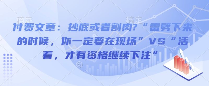 付费文章:抄底或者割肉?“雷劈下来的时候,你一定要在现场”VS“活着,才有资格继续下注”跨境课程-外贸教程-精品网课-电商运营课库课堂