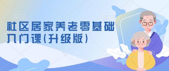 社区居家养老零基础入门课(升级版)了解新手做养老的可行模式，掌握养老项目的筹备方法跨境课程-外贸教程-精品网课-电商运营课库课堂