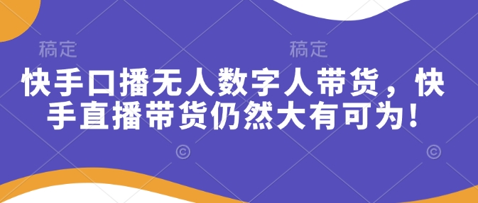 快手口播无人数字人带货，快手直播带货仍然大有可为!跨境课程-外贸教程-精品网课-电商运营课库课堂