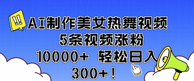 AI制作美女热舞视频 5条视频涨粉10000+ 轻松日入3张跨境课程-外贸教程-精品网课-电商运营课库课堂