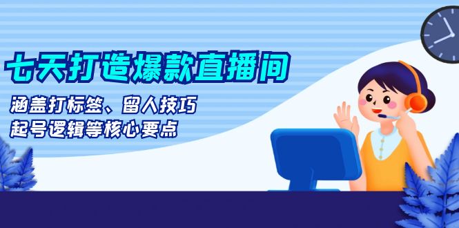 七天打造爆款直播间：涵盖打标签、留人技巧、起号逻辑等核心要点跨境课程-外贸教程-精品网课-电商运营课库课堂