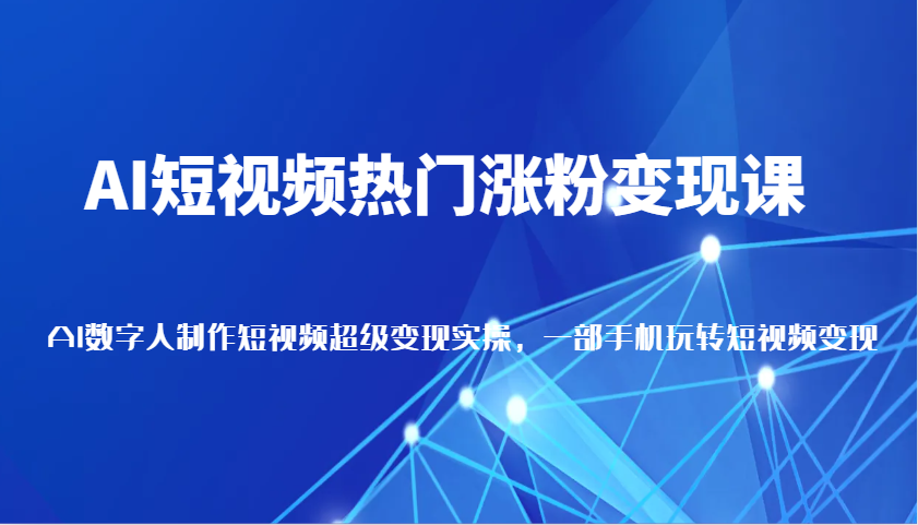 AI短视频热门涨粉变现课，AI数字人制作短视频超级变现实操，一部手机玩转短视频变现跨境课程-外贸教程-精品网课-电商运营课库课堂