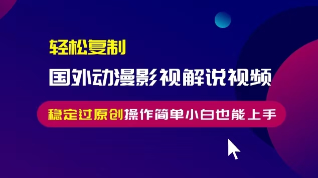 轻松复制国外动漫影视解说视频，无脑搬运稳定过原创，操作简单小白也能…跨境课程-外贸教程-精品网课-电商运营课库课堂