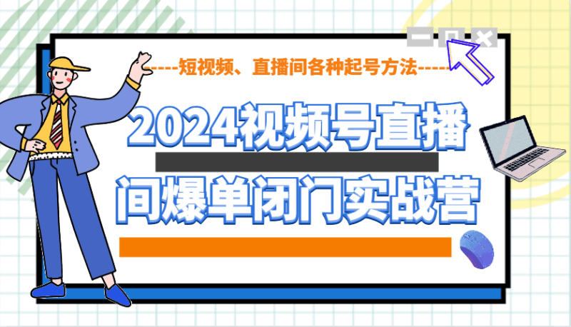 2024视频号直播间爆单闭门实战营，教你如何做视频号，短视频、直播间各种起号方法跨境课程-外贸教程-精品网课-电商运营课库课堂
