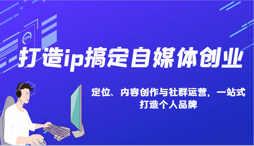 打造ip搞定自媒体创业：IP定位、内容创作与社群运营，一站式打造个人品牌跨境课程-外贸教程-精品网课-电商运营课库课堂