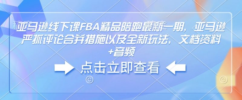 亚马逊线下课FBA精品陪跑最新一期，亚马逊严抓评论合并措施以及全新玩法，文档资料+音频跨境课程-外贸教程-精品网课-电商运营课库课堂