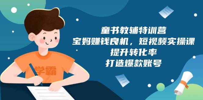 童书教辅特训营：宝妈赚钱良机，短视频实操，提升转化率，打造爆款账号（附287G资料）跨境课程-外贸教程-精品网课-电商运营课库课堂
