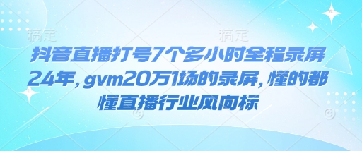 抖音直播打号7个多小时全程录屏24年，gvm20万1场的录屏，懂的都懂直播行业风向标跨境课程-外贸教程-精品网课-电商运营课库课堂