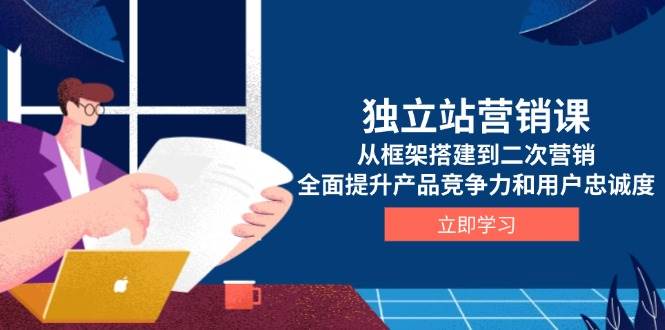 独立站营销课，从框架搭建到二次营销，全面提升产品竞争力和用户忠诚度跨境课程-外贸教程-精品网课-电商运营课库课堂