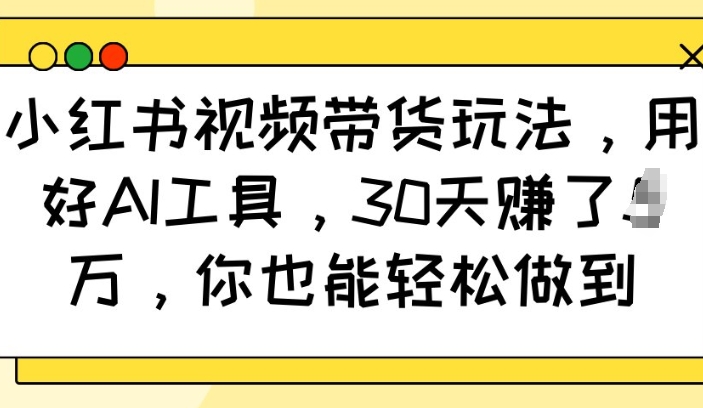 小红书视频带货玩法，用好AI工具，30天收益过W，你也能轻松做到跨境课程-外贸教程-精品网课-电商运营课库课堂