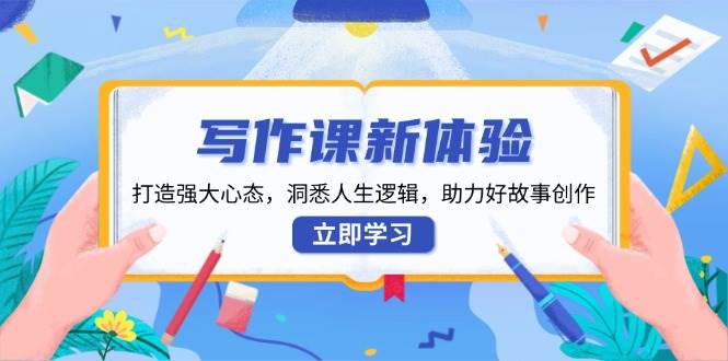 写作课新体验，打造强大心态，洞悉人生逻辑，助力好故事创作跨境课程-外贸教程-精品网课-电商运营课库课堂