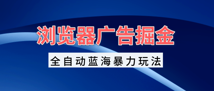 浏览器广告掘金，全自动蓝海暴力玩法，轻松日入1000+矩阵无脑开干跨境课程-外贸教程-精品网课-电商运营课库课堂
