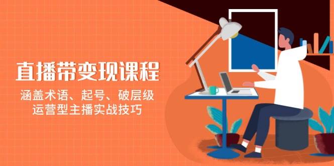直播带变现课程，涵盖术语、起号、破层级，运营型主播实战技巧跨境课程-外贸教程-精品网课-电商运营课库课堂