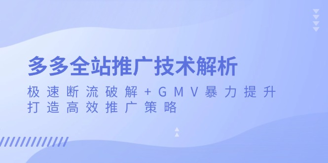多多全站推广技术解析：极速断流破解+GMV暴力提升，打造高效推广策略跨境课程-外贸教程-精品网课-电商运营课库课堂