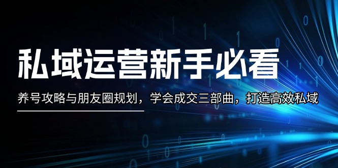 私域运营新手必看：养号攻略与朋友圈规划，学会成交三部曲，打造高效私域跨境课程-外贸教程-精品网课-电商运营课库课堂