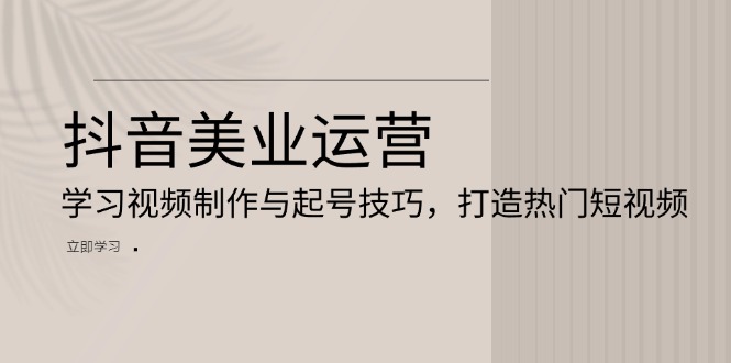 抖音美业运营：学习视频制作与起号技巧，打造热门短视频跨境课程-外贸教程-精品网课-电商运营课库课堂