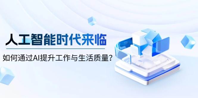 人工智能时代来临，如何通过AI提升工作与生活质量跨境课程-外贸教程-精品网课-电商运营课库课堂
