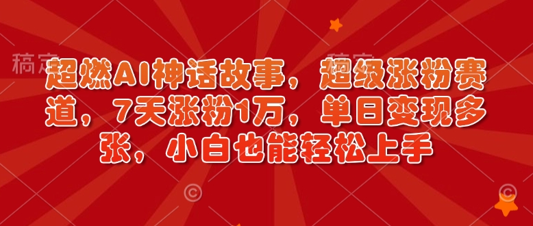 超燃AI神话故事，超级涨粉赛道，7天涨粉1万，单日变现多张，小白也能轻松上手（附详细教程）跨境课程-外贸教程-精品网课-电商运营课库课堂