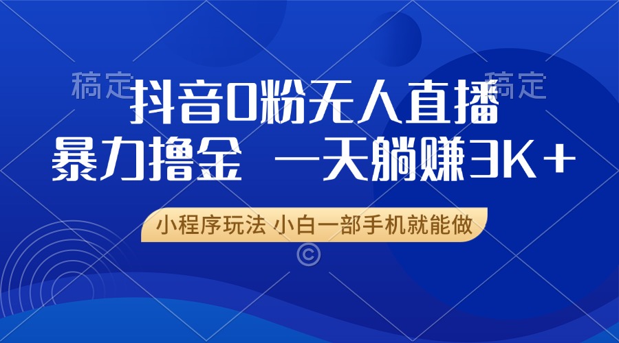 抖音0粉无人直播暴力掘金，一天躺赚3K+，小白一部手机就能做跨境课程-外贸教程-精品网课-电商运营课库课堂