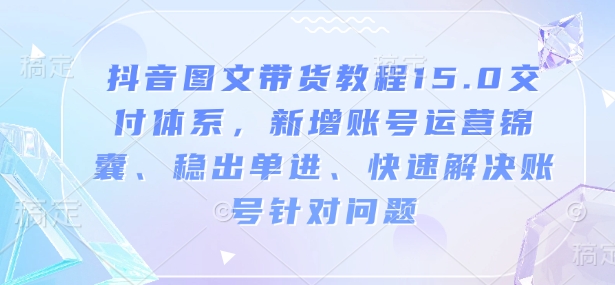 抖音图文带货教程15.0交付体系，新增账号运营锦囊、稳出单进、快速解决账号针对问题跨境课程-外贸教程-精品网课-电商运营课库课堂