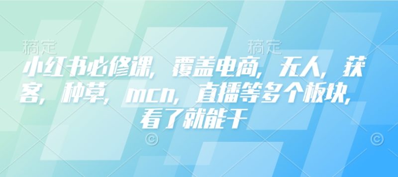小红书必修课，覆盖电商，无人，获客，种草，mcn，直播等多个板块，看了就能干跨境课程-外贸教程-精品网课-电商运营课库课堂