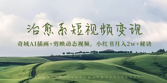 治愈系短视频变现：奇域AI插画+剪映动态视频，小红书月入2w+秘诀跨境课程-外贸教程-精品网课-电商运营课库课堂