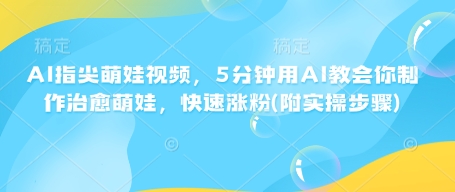 AI指尖萌娃视频，5分钟用AI教会你制作治愈萌娃，快速涨粉(附实操步骤)跨境课程-外贸教程-精品网课-电商运营课库课堂