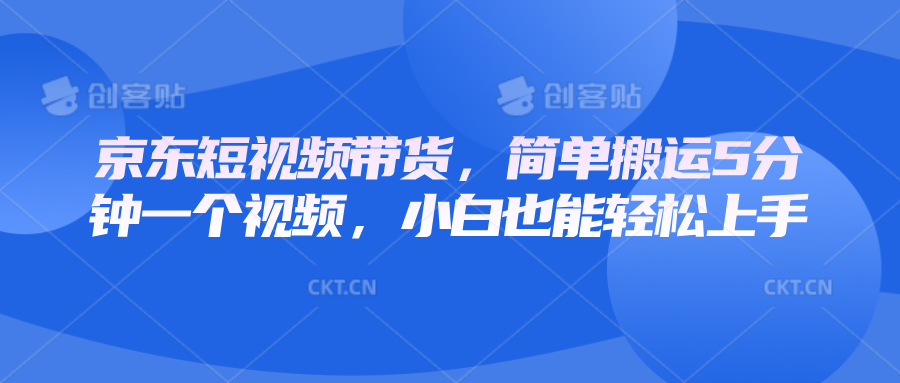 京东短视频带货，简单搬运5分钟一个视频，小白也能轻松上手跨境课程-外贸教程-精品网课-电商运营课库课堂