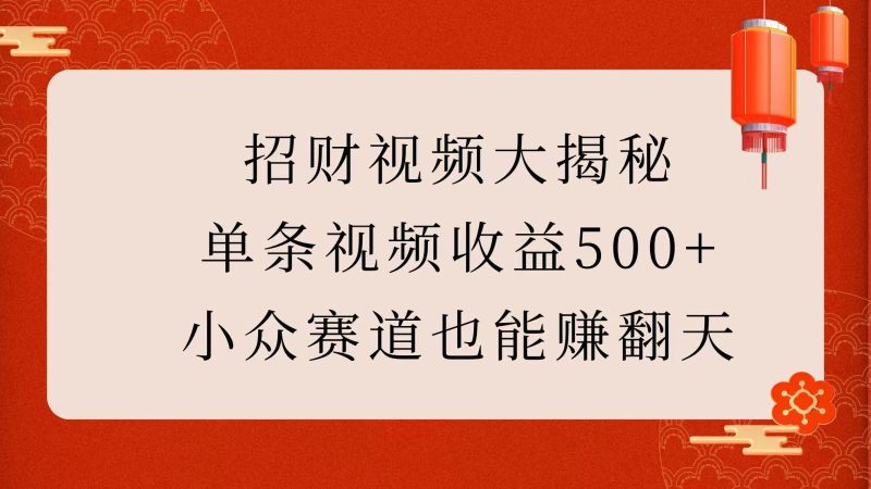 招财视频大揭秘：单条视频收益500+，小众赛道也能赚翻天！跨境课程-外贸教程-精品网课-电商运营课库课堂