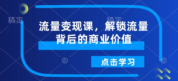 流量变现课，解锁流量背后的商业价值跨境课程-外贸教程-精品网课-电商运营课库课堂