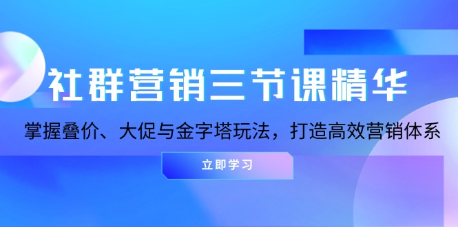 社群营销三节课精华：掌握叠价、大促与金字塔玩法，打造高效营销体系跨境课程-外贸教程-精品网课-电商运营课库课堂